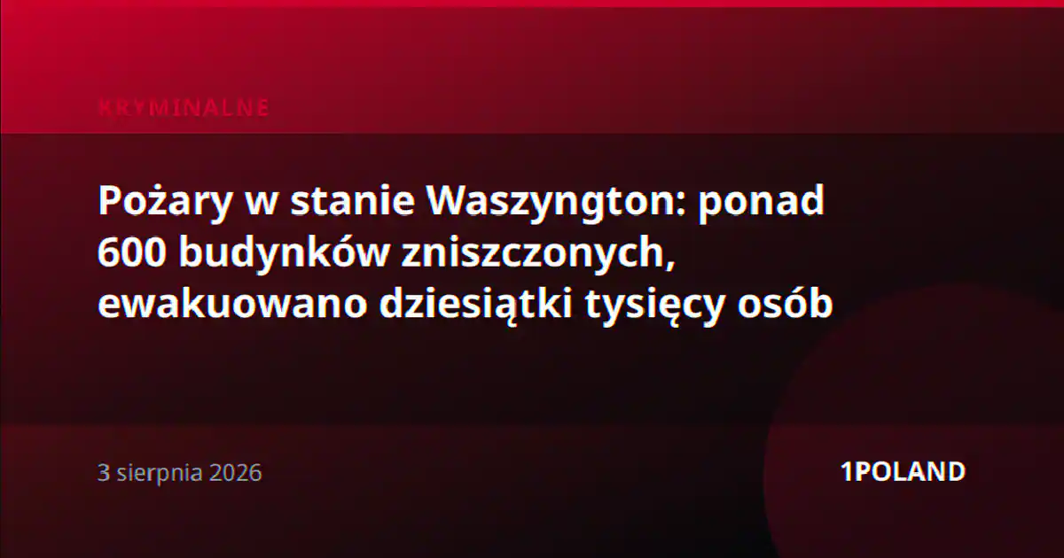 Pożary w stanie Waszyngton: ponad 600 budynków zniszczonych, ewakuowano dziesiątki tysięcy osób